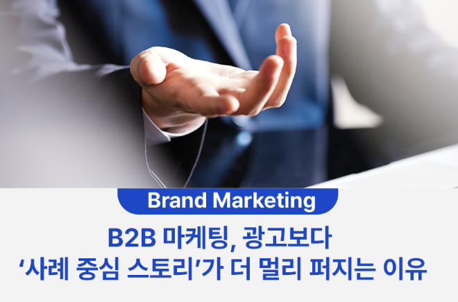 B2B 마케팅, 광고보다 ‘사례 중심 스토리’가 더 멀리 퍼지는 이유